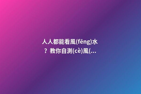 人人都能看風(fēng)水？教你自測(cè)風(fēng)水4妙招